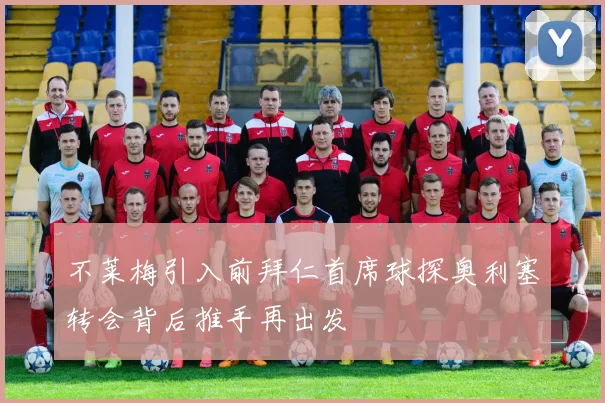 不莱梅引入前拜仁首席球探奥利塞转会背后推手再出发