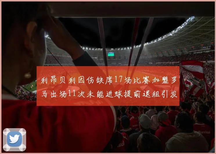 利昂贝利因伤缺席17场比赛加盟罗马出场11次未能进球提前退租引发关注