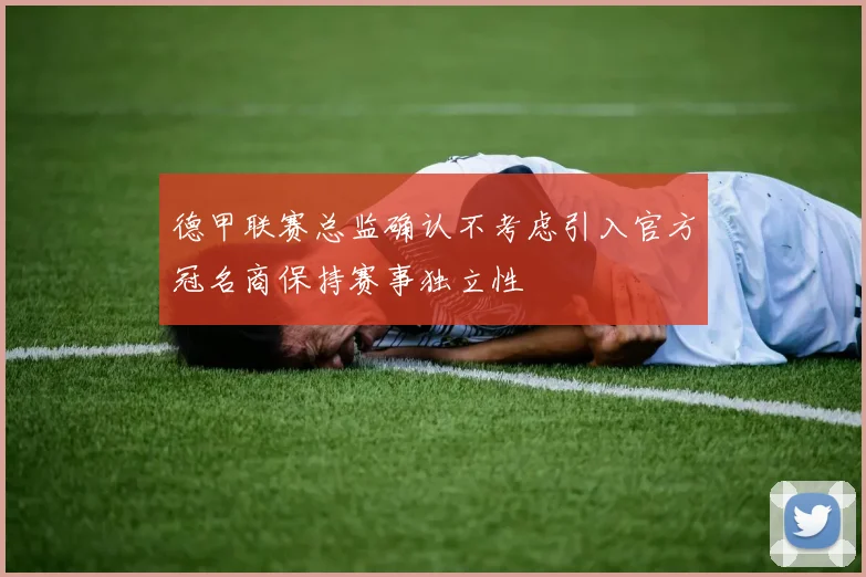 德甲联赛总监确认不考虑引入官方冠名商保持赛事独立性