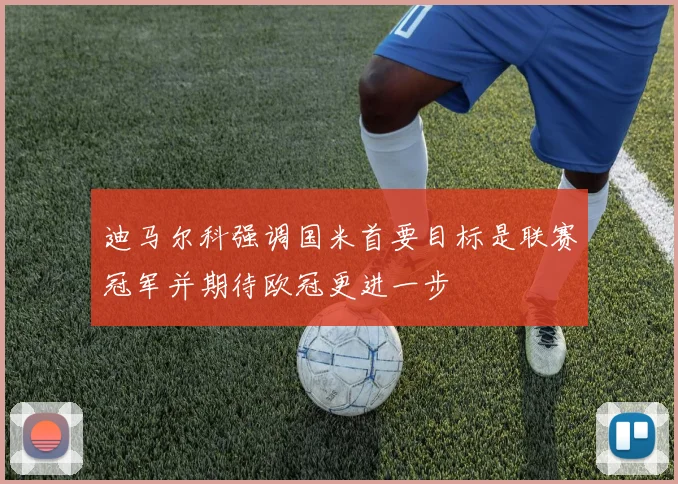 迪马尔科强调国米首要目标是联赛冠军并期待欧冠更进一步