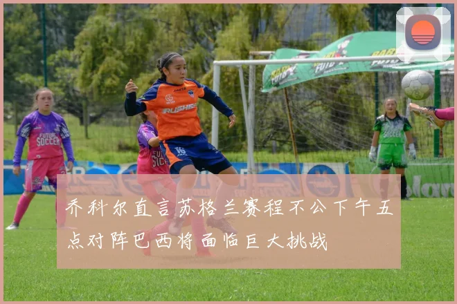 乔科尔直言苏格兰赛程不公下午五点对阵巴西将面临巨大挑战