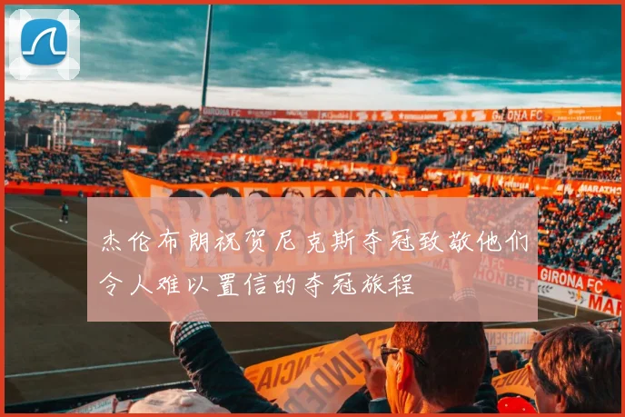 杰伦布朗祝贺尼克斯夺冠致敬他们令人难以置信的夺冠旅程