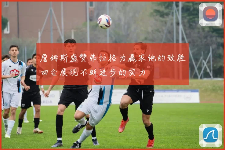 詹姆斯盛赞弗拉格为赢家他的致胜回合展现不断进步的实力