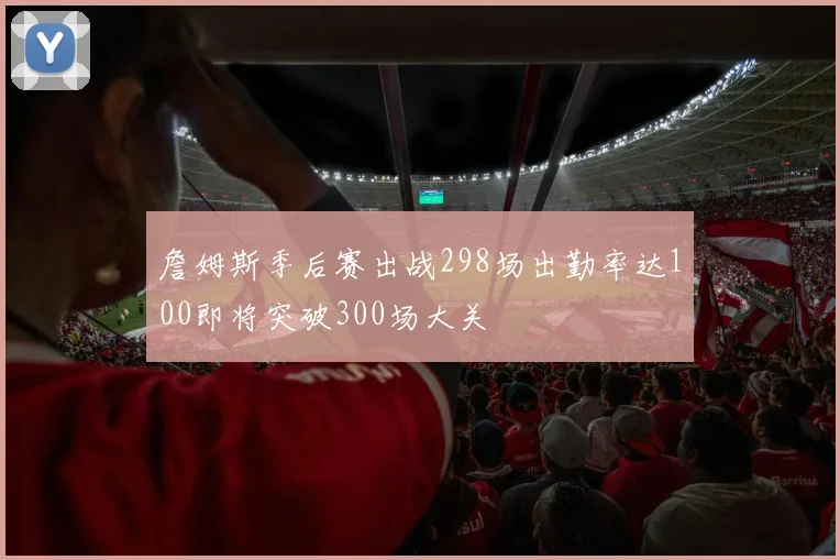 詹姆斯季后赛出战298场出勤率达100即将突破300场大关