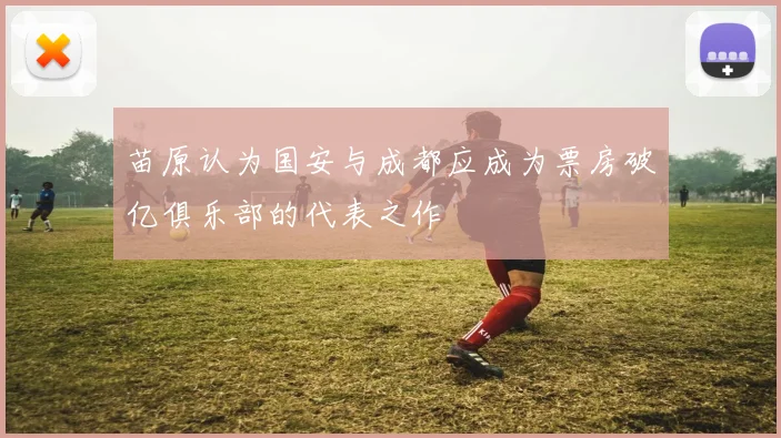 苗原认为国安与成都应成为票房破亿俱乐部的代表之作