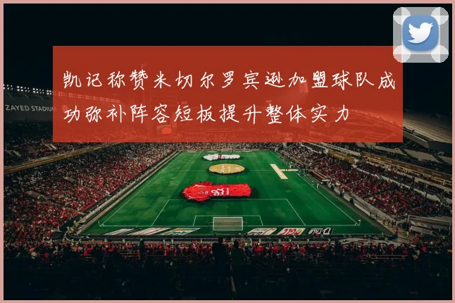 凯记称赞米切尔罗宾逊加盟球队成功弥补阵容短板提升整体实力